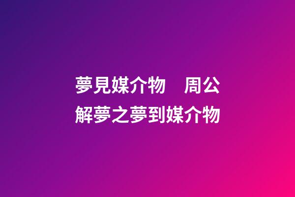 夢見媒介物　周公解夢之夢到媒介物